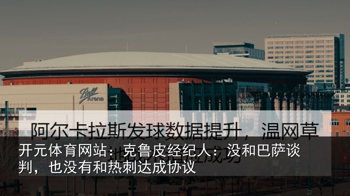 开元体育网站:克鲁相关情况谈判相关情况协议