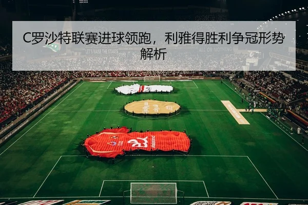 C罗沙特联赛进球领跑，利雅得胜利争冠形势解析