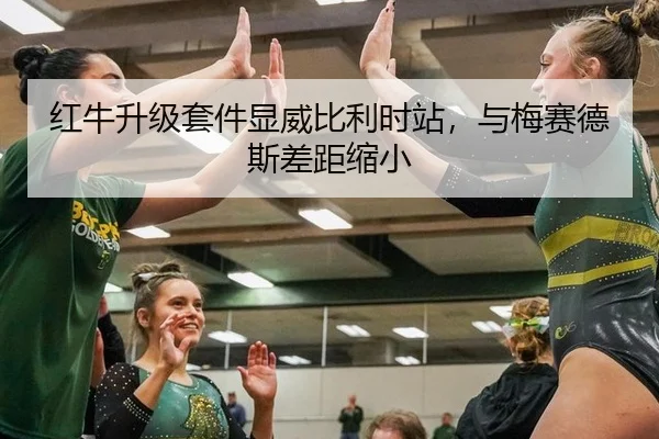 红牛升级套件显威比利时站，与梅赛德斯差距缩小