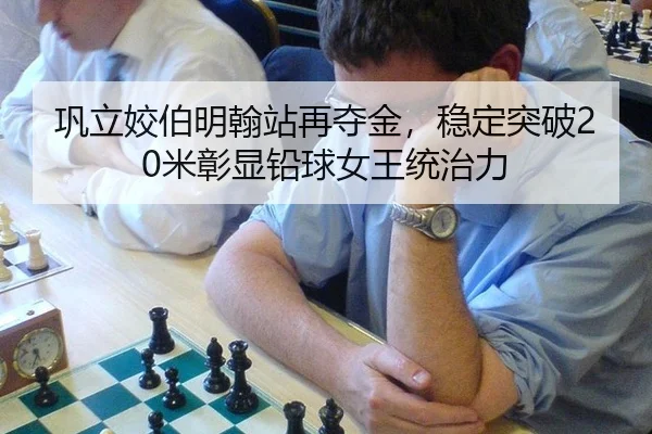 巩立姣伯明翰站再夺金，稳定突破20米彰显铅球女王统治力