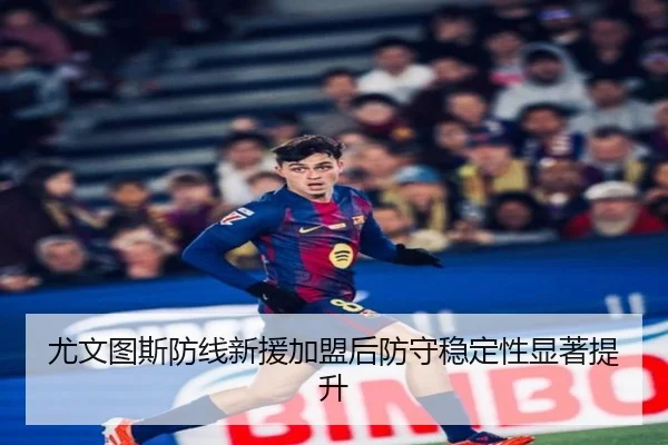尤文图斯防线新援加盟后防守稳定性显著提升
