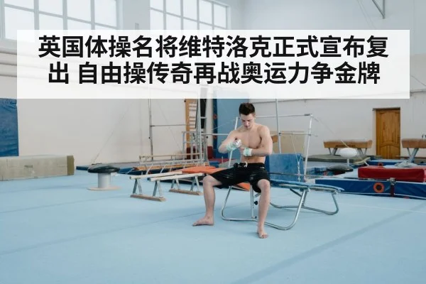 英国体操名将维特洛克正式宣布复出 自由操传奇再战奥运力争金牌