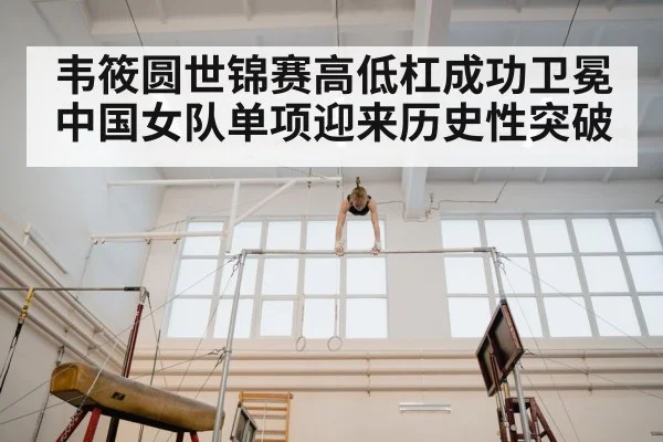 韦筱圆世锦赛高低杠成功卫冕 中国女队单项迎来历史性突破