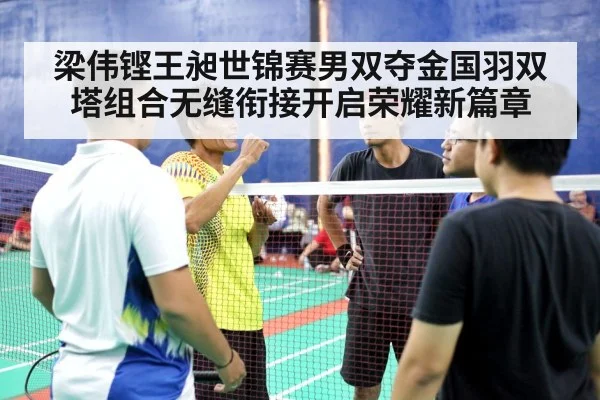 梁伟铿王昶世锦赛男双夺金国羽双塔组合无缝衔接开启荣耀新篇章