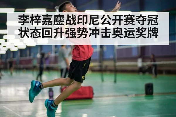 李梓嘉鏖战印尼公开赛夺冠状态回升强势冲击奥运奖牌
